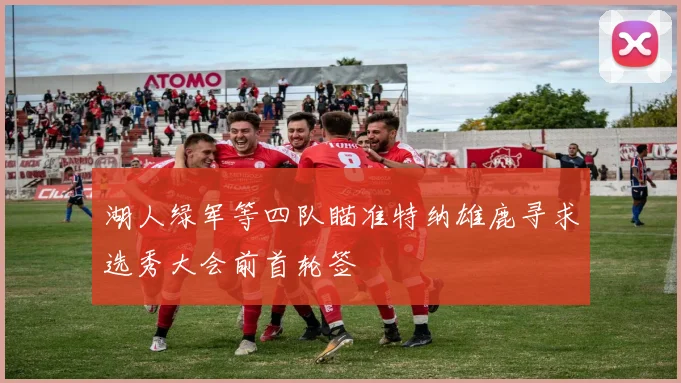 湖人绿军等四队瞄准特纳雄鹿寻求选秀大会前首轮签