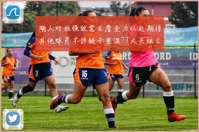 湖人对抗强敌需东詹全力以赴期待其他球员不掉链子重温77大头组合辉煌