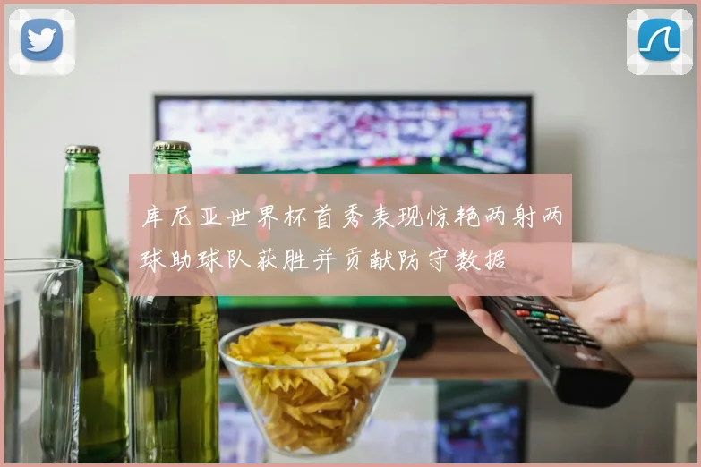 库尼亚世界杯首秀表现惊艳两射两球助球队获胜并贡献防守数据