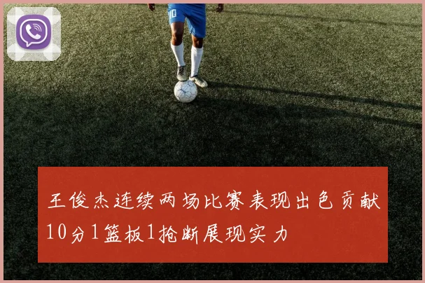 王俊杰连续两场比赛表现出色贡献10分1篮板1抢断展现实力