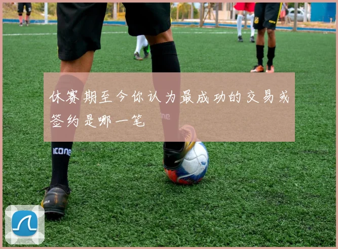 休赛期至今你认为最成功的交易或签约是哪一笔