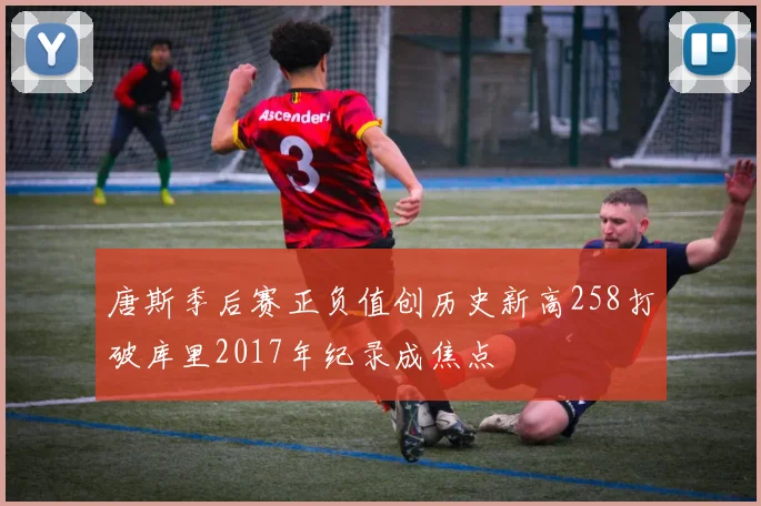 唐斯季后赛正负值创历史新高258打破库里2017年纪录成焦点