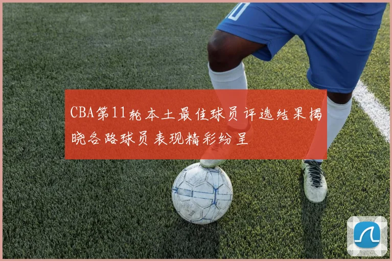 CBA第11轮本土最佳球员评选结果揭晓各路球员表现精彩纷呈