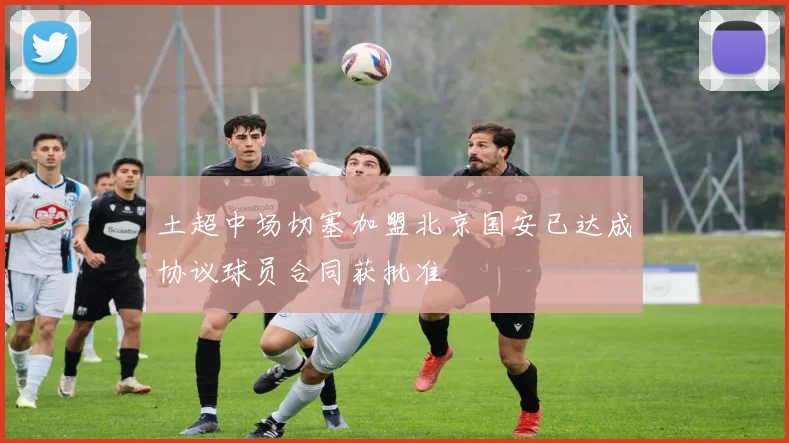 土超中场切塞加盟北京国安已达成协议球员合同获批准