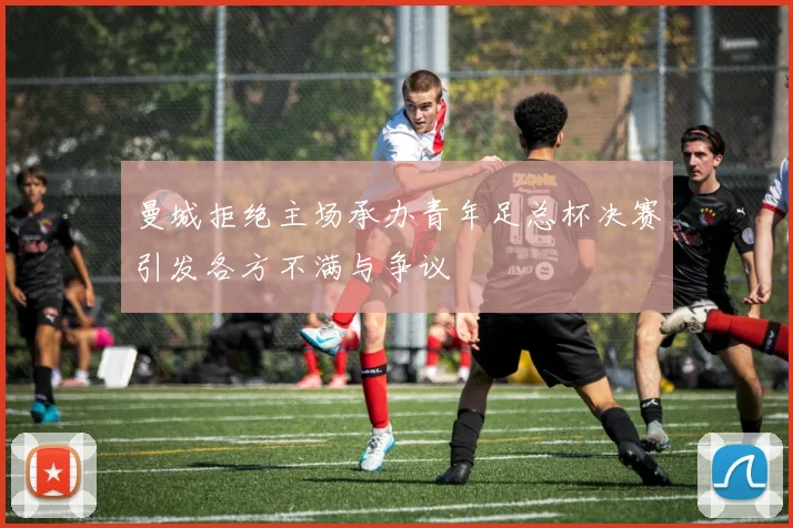 曼城拒绝主场承办青年足总杯决赛引发各方不满与争议
