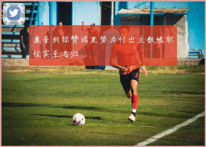 康奈利称赞诺里努力付出主教练职位实至名归