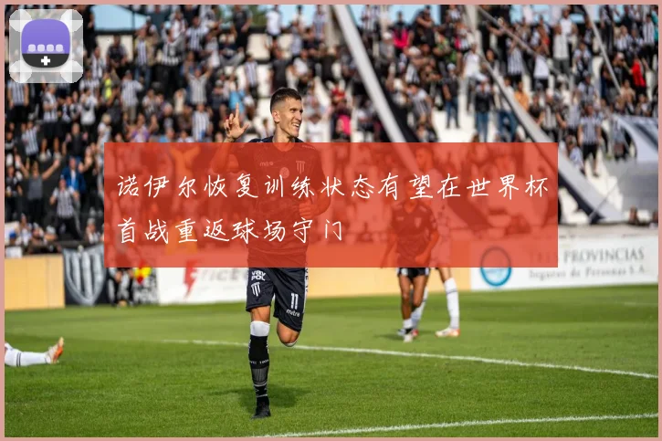 诺伊尔恢复训练状态有望在世界杯首战重返球场守门
