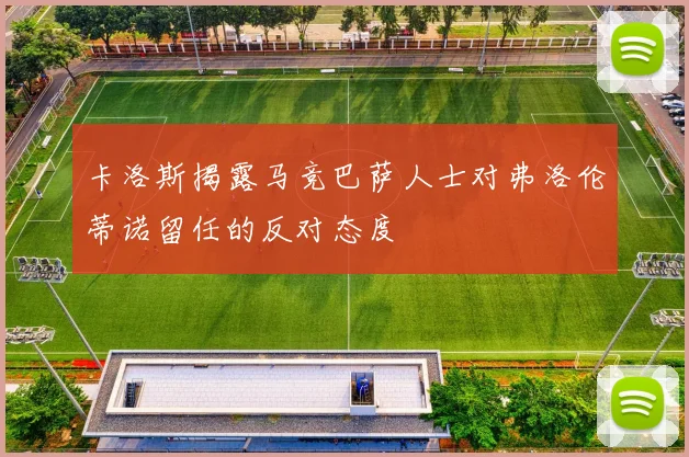 卡洛斯揭露马竞巴萨人士对弗洛伦蒂诺留任的反对态度