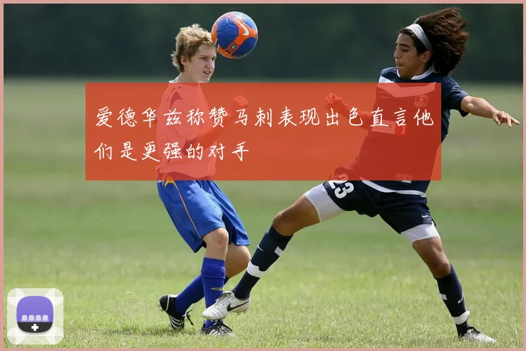 爱德华兹称赞马刺表现出色直言他们是更强的对手