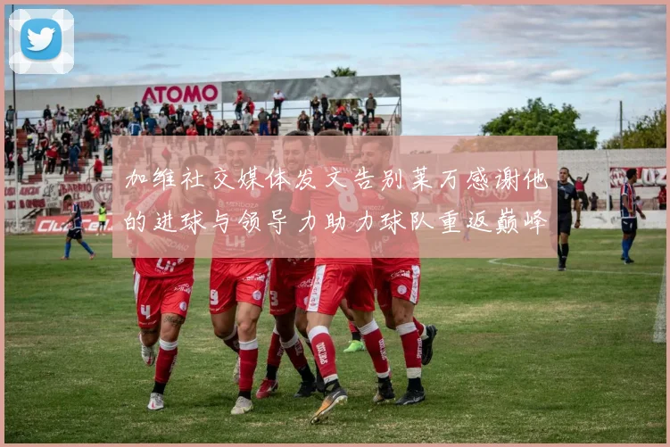 加维社交媒体发文告别莱万感谢他的进球与领导力助力球队重返巅峰