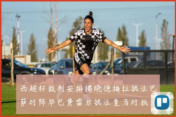 西超杯裁判安排揭晓德梅拉执法巴萨对阵毕巴费雷尔执法皇马对抗马竞