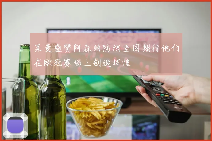 莱曼盛赞阿森纳防线坚固期待他们在欧冠赛场上创造辉煌