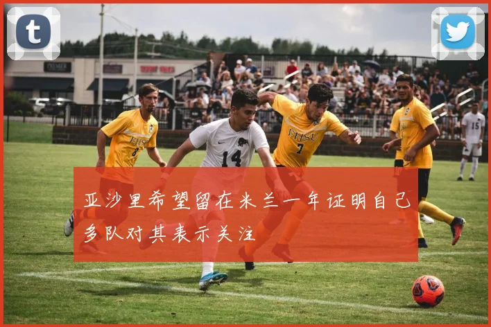 亚沙里希望留在米兰一年证明自己多队对其表示关注
