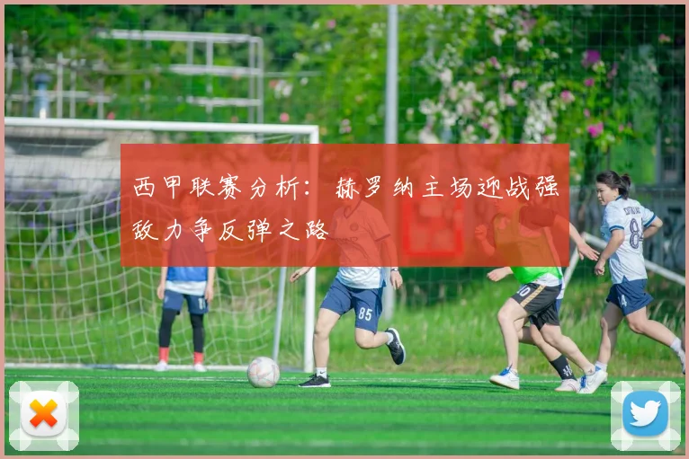 西甲联赛分析：赫罗纳主场迎战强敌力争反弹之路