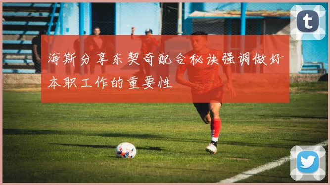 海斯分享东契奇配合秘诀强调做好本职工作的重要性