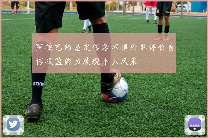 阿德巴约坚定信念不惧外界评价自信投篮能力展现个人风采