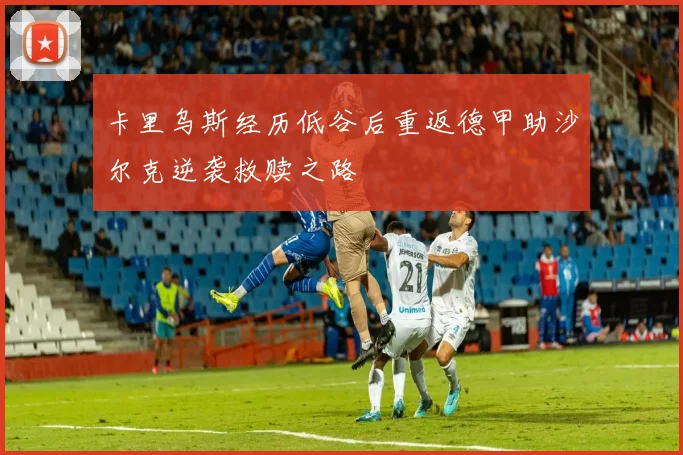 卡里乌斯经历低谷后重返德甲助沙尔克逆袭救赎之路
