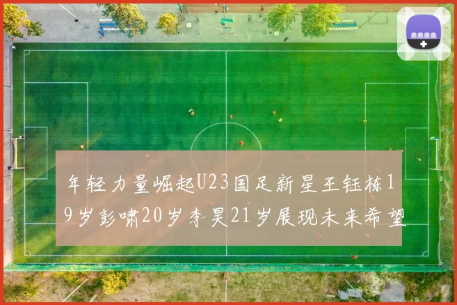 年轻力量崛起U23国足新星王钰栋19岁彭啸20岁李昊21岁展现未来希望