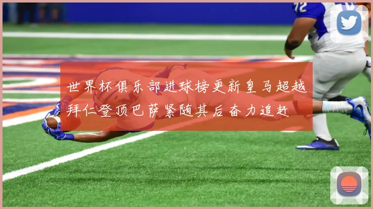世界杯俱乐部进球榜更新皇马超越拜仁登顶巴萨紧随其后奋力追赶