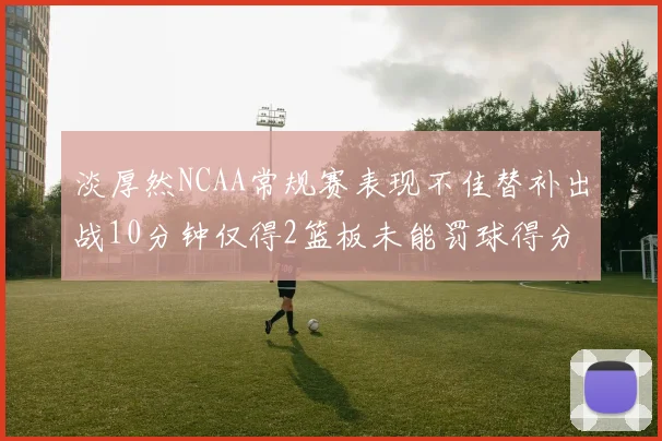 淡厚然NCAA常规赛表现不佳替补出战10分钟仅得2篮板未能罚球得分