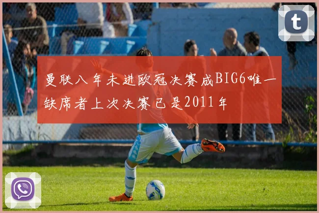 曼联八年未进欧冠决赛成BIG6唯一缺席者上次决赛已是2011年