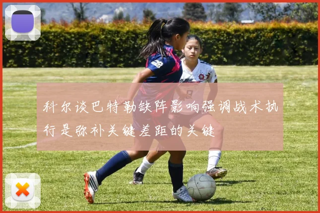 科尔谈巴特勒缺阵影响强调战术执行是弥补关键差距的关键