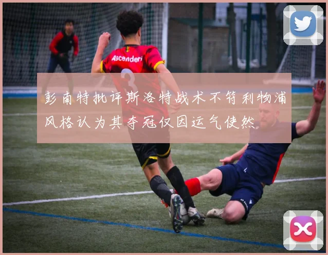 彭南特批评斯洛特战术不符利物浦风格认为其夺冠仅因运气使然