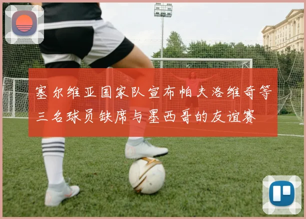 塞尔维亚国家队宣布帕夫洛维奇等三名球员缺席与墨西哥的友谊赛