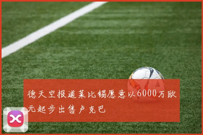 德天空报道莱比锡愿意以6000万欧元起步出售卢克巴