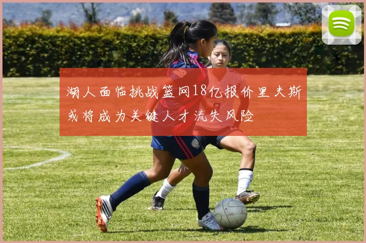 湖人面临挑战篮网18亿报价里夫斯或将成为关键人才流失风险