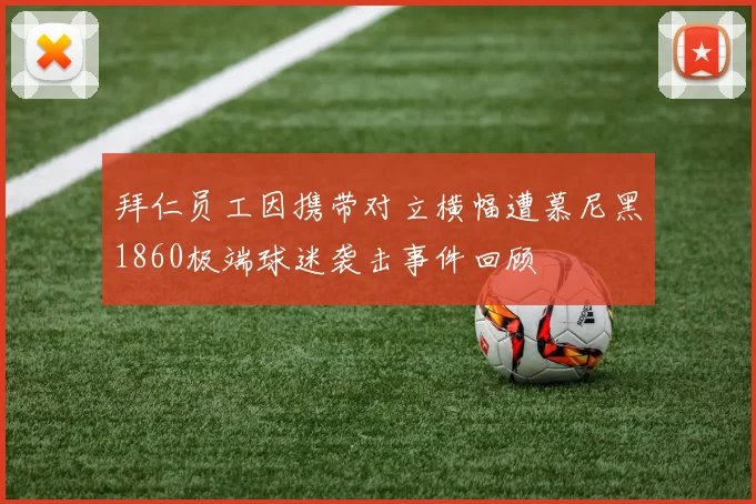 拜仁员工因携带对立横幅遭慕尼黑1860极端球迷袭击事件回顾