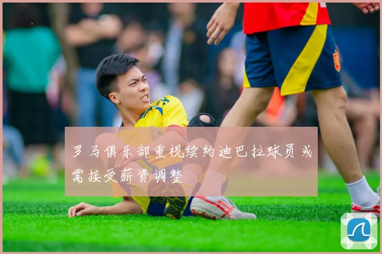 罗马俱乐部重视续约迪巴拉球员或需接受薪资调整