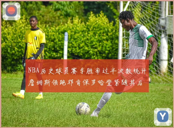 NBA历史球员赛季胜率过半次数统计詹姆斯领跑邓肯保罗哈登紧随其后